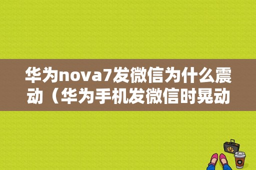 华为nova7发微信为什么震动（华为手机发微信时晃动是什么原因）