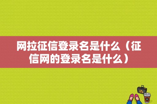 网拉征信登录名是什么（征信网的登录名是什么）