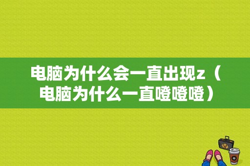 电脑为什么会一直出现z（电脑为什么一直噔噔噔）