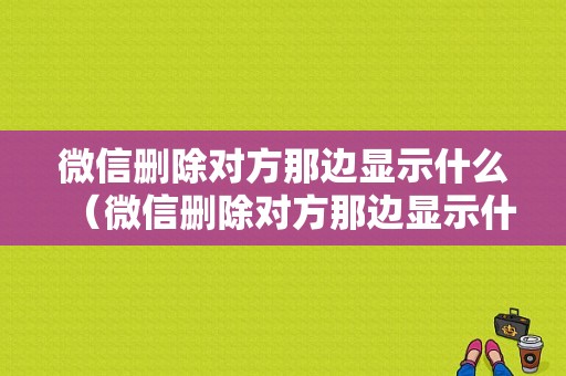 微信删除对方那边显示什么（微信删除对方那边显示什么状态）