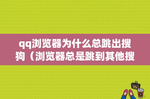 qq浏览器为什么总跳出搜狗（浏览器总是跳到其他搜索引擎）