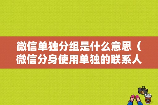 微信单独分组是什么意思（微信分身使用单独的联系人列表什么意思）