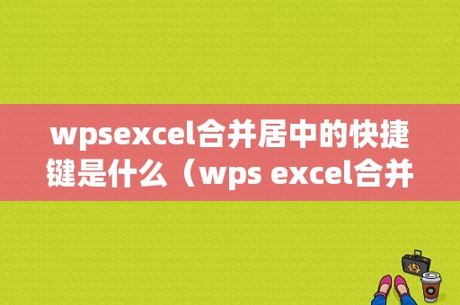 wpsexcel合并居中的快捷键是什么（wps excel合并居中的快捷键是什么）