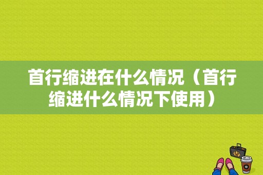 首行缩进在什么情况（首行缩进什么情况下使用）