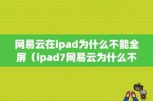 网易云在ipad为什么不能全屏（ipad7网易云为什么不能全屏）