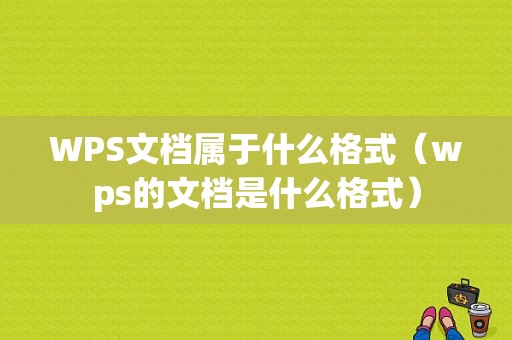 WPS文档属于什么格式（wps的文档是什么格式）