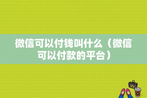 微信可以付钱叫什么（微信可以付款的平台）