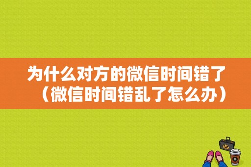 为什么对方的微信时间错了（微信时间错乱了怎么办）