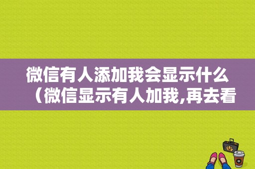 微信有人添加我会显示什么（微信显示有人加我,再去看不见了）