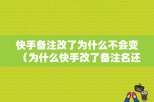 快手备注改了为什么不会变（为什么快手改了备注名还是显示以前的）