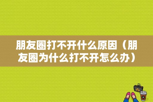 朋友圈打不开什么原因（朋友圈为什么打不开怎么办）