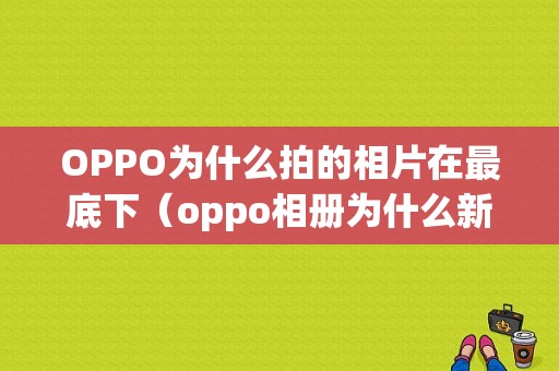 OPPO为什么拍的相片在最底下（oppo相册为什么新照片在最后）