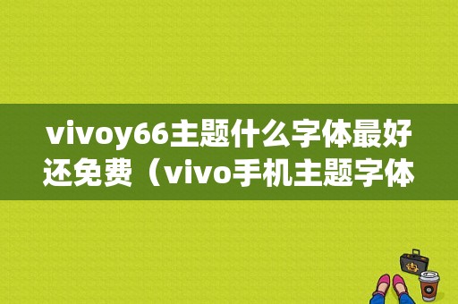 vivoy66主题什么字体最好还免费（vivo手机主题字体免费版）