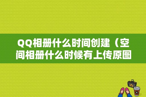 QQ相册什么时间创建（空间相册什么时候有上传原图的）