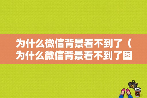 为什么微信背景看不到了（为什么微信背景看不到了图片）