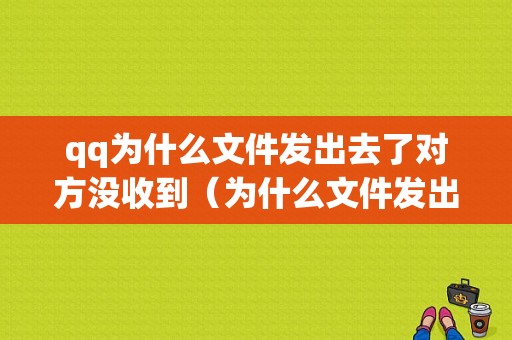 qq为什么文件发出去了对方没收到（为什么文件发出去了对方没收到呢）