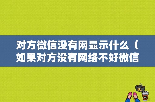 对方微信没有网显示什么（如果对方没有网络不好微信电话提示什么）