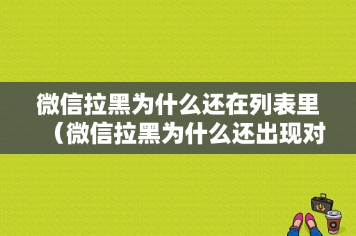 微信拉黑为什么还在列表里（微信拉黑为什么还出现对话框）