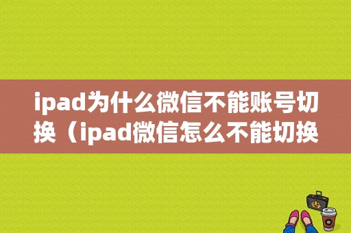 ipad为什么微信不能账号切换（ipad微信怎么不能切换账号登陆）