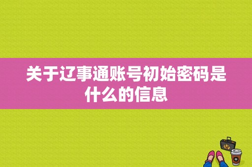 关于辽事通账号初始密码是什么的信息