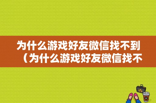 为什么游戏好友微信找不到（为什么游戏好友微信找不到我了）