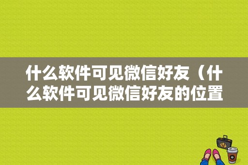 什么软件可见微信好友（什么软件可见微信好友的位置）