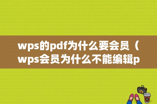 wps的pdf为什么要会员（wps会员为什么不能编辑pdf）