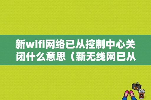 新wifi网络已从控制中心关闭什么意思（新无线网已从控制中心关闭是什么意思）