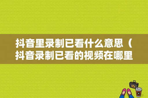 抖音里录制已看什么意思（抖音录制已看的视频在哪里找）