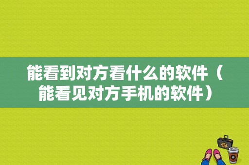 能看到对方看什么的软件（能看见对方手机的软件）