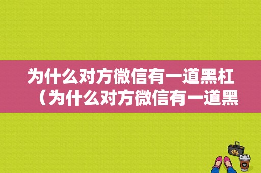 为什么对方微信有一道黑杠（为什么对方微信有一道黑杠显示）