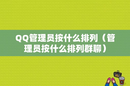 QQ管理员按什么排列（管理员按什么排列群聊）