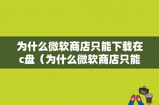 为什么微软商店只能下载在c盘（为什么微软商店只能下载在c盘上）