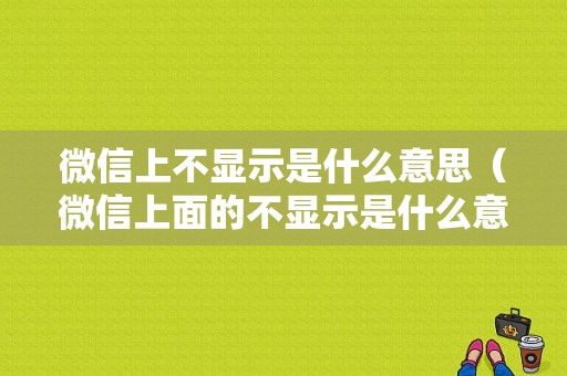 微信上不显示是什么意思（微信上面的不显示是什么意思）