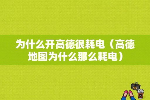 为什么开高德很耗电（高德地图为什么那么耗电）