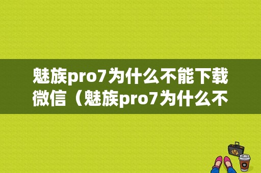 魅族pro7为什么不能下载微信（魅族pro7为什么不能下载微信软件）