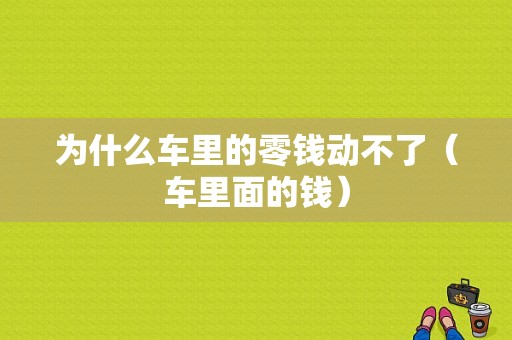 为什么车里的零钱动不了（车里面的钱）