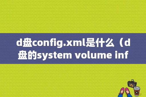 d盘config.xml是什么（d盘的system volume information）