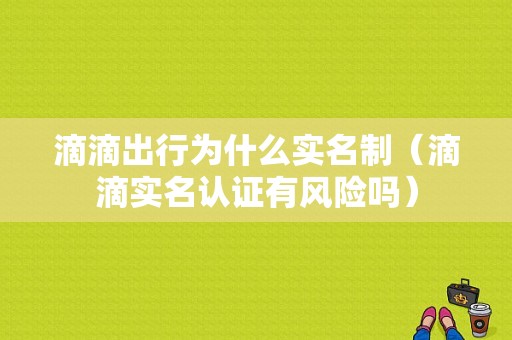 滴滴出行为什么实名制（滴滴实名认证有风险吗）