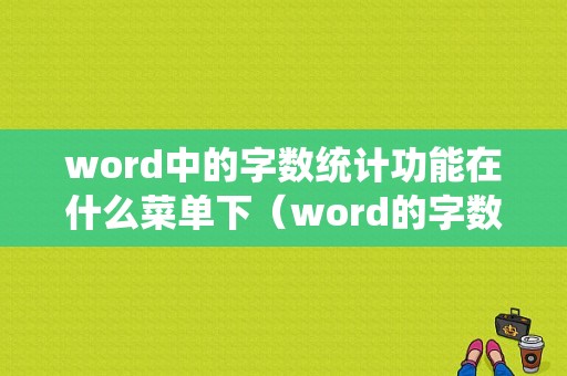 word中的字数统计功能在什么菜单下（word的字数统计功能可以进行的统计功能有）