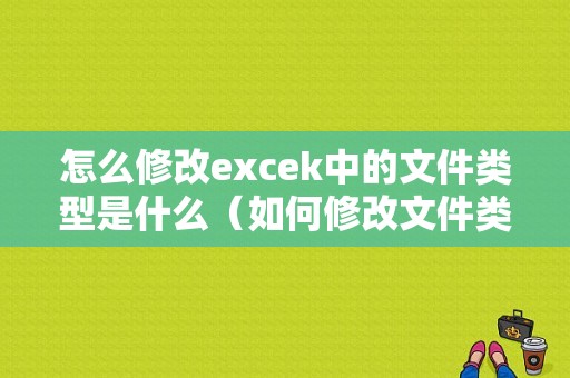 怎么修改excek中的文件类型是什么（如何修改文件类型excel）