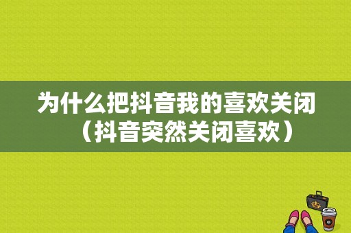 为什么把抖音我的喜欢关闭（抖音突然关闭喜欢）