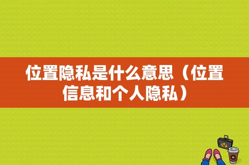 位置隐私是什么意思（位置信息和个人隐私）