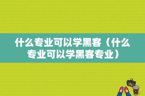 什么专业可以学黑客（什么专业可以学黑客专业）