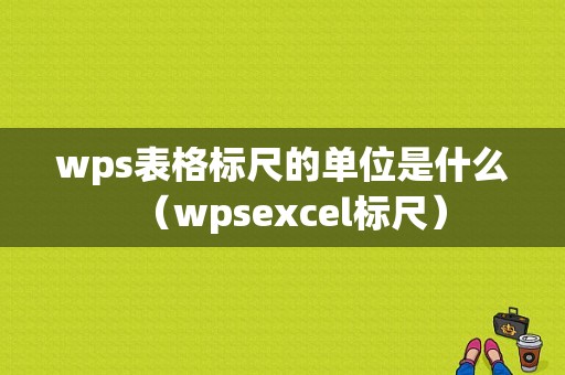 wps表格标尺的单位是什么（wpsexcel标尺）