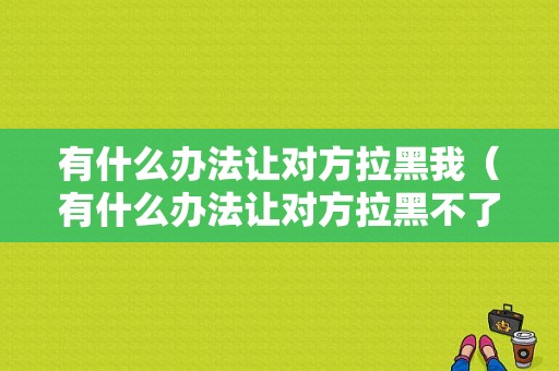 有什么办法让对方拉黑我（有什么办法让对方拉黑不了）