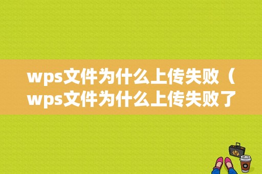 wps文件为什么上传失败（wps文件为什么上传失败了）