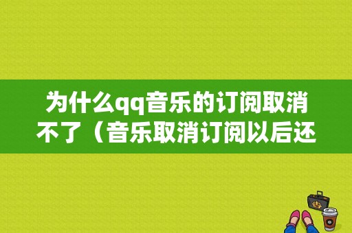 为什么qq音乐的订阅取消不了（音乐取消订阅以后还可听付费音乐）