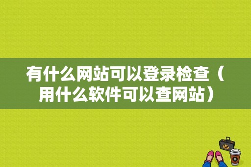 有什么网站可以登录检查（用什么软件可以查网站）