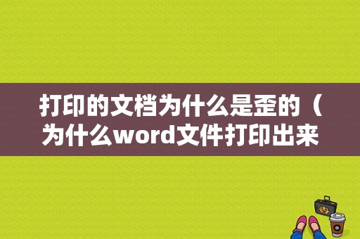 打印的文档为什么是歪的（为什么word文件打印出来是斜的,怎么调整?）